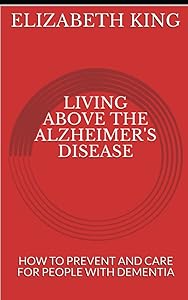 LIVING ABOVE THE ALZHEIMER'S DISEASE: HOW TO PREVENT AND CARE FOR PEOPLE WITH DEMENTIA