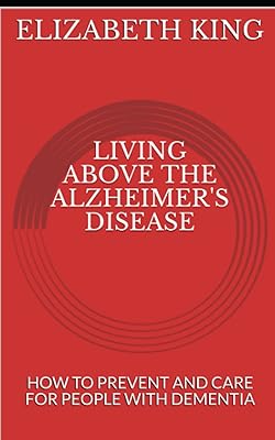 LIVING ABOVE THE ALZHEIMER'S DISEASE: HOW TO PREVENT AND CARE FOR PEOPLE WITH DEMENTIA