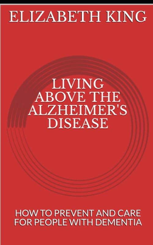 LIVING ABOVE THE ALZHEIMER'S DISEASE: HOW TO PREVENT AND CARE FOR PEOPLE WITH DEMENTIA by ELIZABETH KING