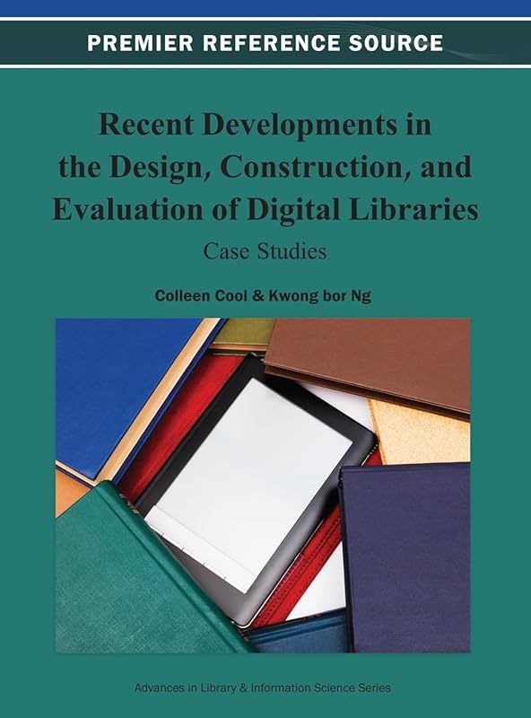 Recent Developments in the Design, Construction, and Evaluation of Digital Libraries: Case Studies by Colleen Cool