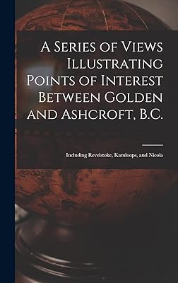 A Series of Views Illustrating Points of Interest Between Golden and Ashcroft, B.C.: Including Revelstoke, Kamloops, and Nicola