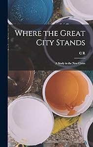 Where the Great City Stands; a Study in the new Civics by C R 1863-1942 Ashbee