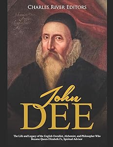 John Dee: The Life and Legacy of the English Occultist, Alchemist, and Philosopher Who Became Queen Elizabeth I’s Spiritual Advisor