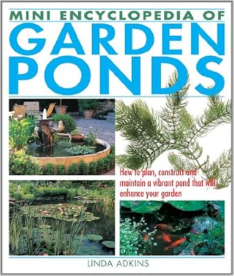 Mini Encyclopedia of Garden Ponds: How to Plan, Construct and Maintain a Vibrant Pond That Will Enhance Your Garden