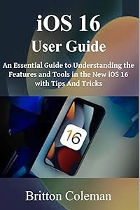 iOS 16 User Guide: An Essential Guide to Understanding the Features and Tools in The New iOS 16 with Tips and Tricks. by Britton Coleman