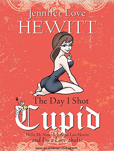 The Day I Shot Cupid: Hello, My Name Is Jennifer Love Hewitt and I'm a Love-aholic by Jennifer Love Hewitt