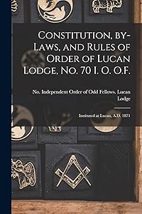 Constitution, By-laws, and Rules of Order of Lucan Lodge, No. 70 I. O. O.F. [microform]: Instituted at Lucan, A.D. 1871 by Independent Order of Odd Fellows Lucan