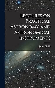 Lectures on Practical Astronomy and Astronomical Instruments by James Challis