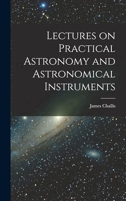 Lectures on Practical Astronomy and Astronomical Instruments by James Challis