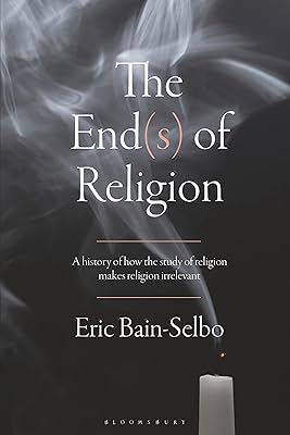 The End(s) of Religion: A History of How the Study of Religion Makes Religion Irrelevant