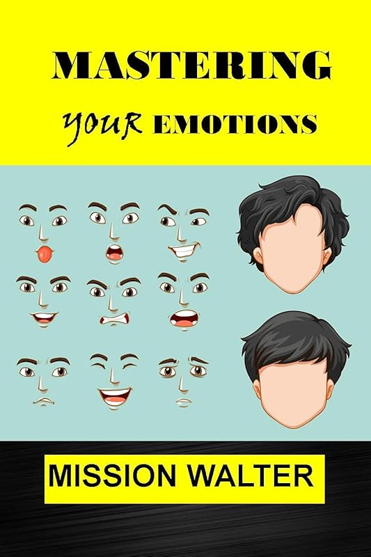 MASTERING YOUR EMOTIONS: Easy ways to Manage your Feelings, Overcome Negativity and Master your Emotions by MISSION WALTER