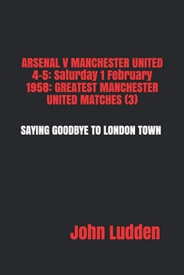 ARSENAL V MANCHESTER UNITED 4-5: Saturday 1 February 1958: GREATEST MANCHESTER UNITED MATCHES (3): SAYING GOODBYE TO LONDON TOWN
