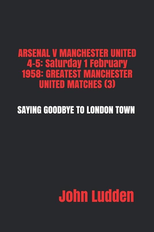 ARSENAL V MANCHESTER UNITED 4-5: Saturday 1 February 1958: GREATEST MANCHESTER UNITED MATCHES (3): SAYING GOODBYE TO LONDON TOWN by John Ludden