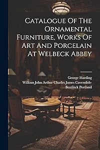 Catalogue Of The Ornamental Furniture, Works Of Art And Porcelain At Welbeck Abbey by George Harding