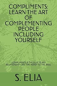 COMPLIMENTS: LEARN THE ART OF COMPLEMENTING PEOPLE INCLUDING YOURSELF by S. ELIA