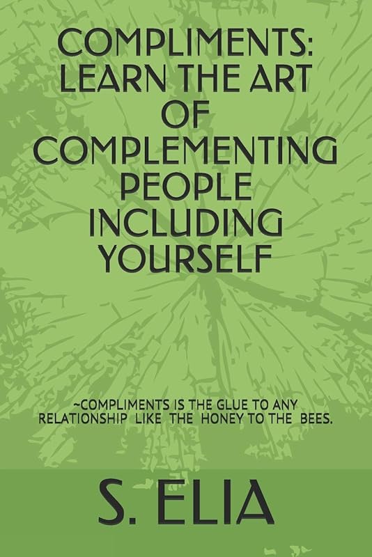COMPLIMENTS: LEARN THE ART OF COMPLEMENTING PEOPLE INCLUDING YOURSELF by S. ELIA