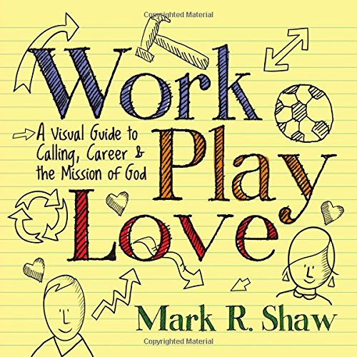 Work, Play, Love: A Visual Guide to Calling, Career and the Mission of God by Mark Shaw