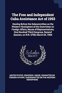 The Free and Independent Cuba Assistance Act of 1993: Hearing Before the Subcommittee on the Western Hemisphere of the Committee on Foreign Affairs, ... Second Session, on H.R. 2758, March 24, 1994