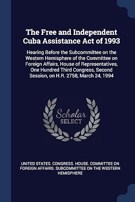The Free and Independent Cuba Assistance Act of 1993: Hearing Before the Subcommittee on the Western Hemisphere of the Committee on Foreign Affairs, ... Second Session, on H.R. 2758, March 24, 1994