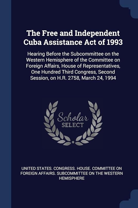 The Free and Independent Cuba Assistance Act of 1993: Hearing Before the Subcommittee on the Western Hemisphere of the Committee on Foreign Affairs, ... Second Session, on H.R. 2758, March 24, 1994 by United States Congress House Committe