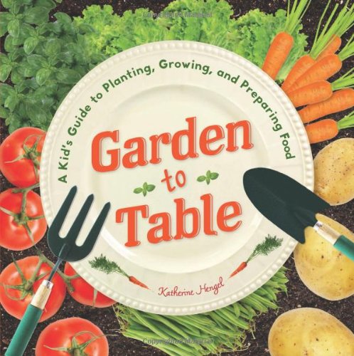 Garden to Table: A Kid's Guide to Planting, Growing, and Preparing Food by Katherine Hengel