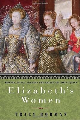 Elizabeth's Women: Friends, Rivals, and Foes Who Shaped the Virgin Queen