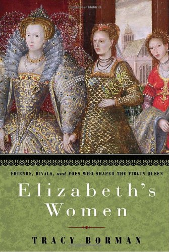 Elizabeth's Women: Friends, Rivals, and Foes Who Shaped the Virgin Queen by Tracy Borman