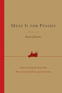 Meat Is for Pussies: A How-to Guide for Dudes Who Want to Get Fit, Kick Ass, and Take Names by John Joseph