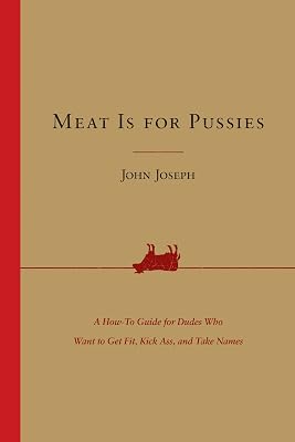 Meat Is for Pussies: A How-to Guide for Dudes Who Want to Get Fit, Kick Ass, and Take Names