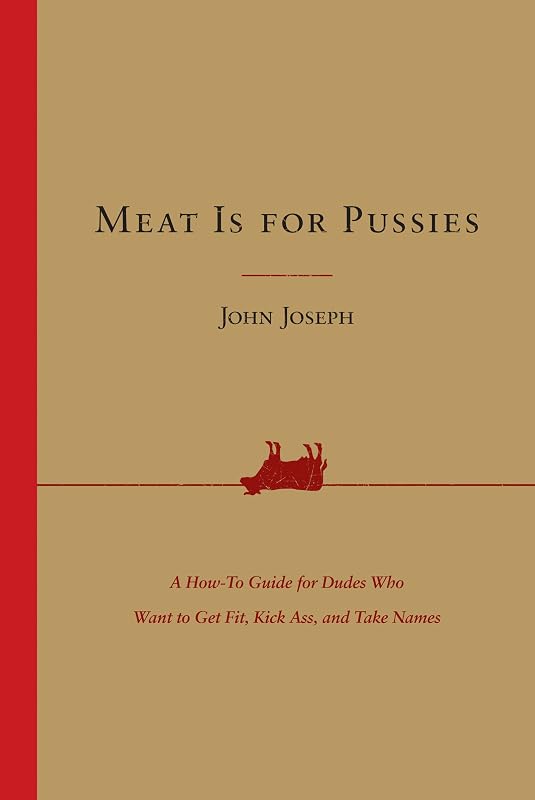 Meat Is for Pussies: A How-to Guide for Dudes Who Want to Get Fit, Kick Ass, and Take Names by John Joseph