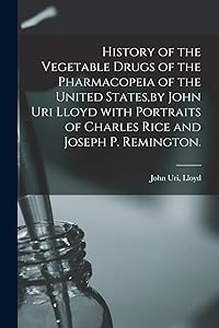 History of the Vegetable Drugs of the Pharmacopeia of the United States, by John Uri Lloyd With Portraits of Charles Rice and Joseph P. Remington.