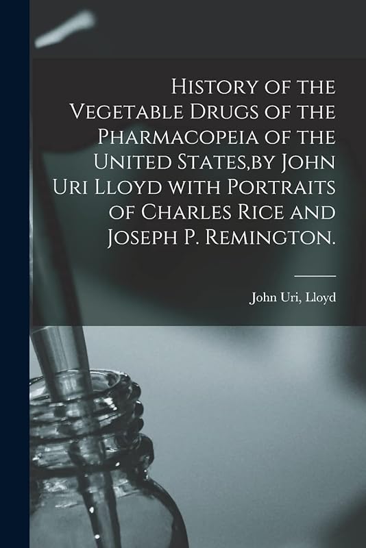 History of the Vegetable Drugs of the Pharmacopeia of the United States, by John Uri Lloyd With Portraits of Charles Rice and Joseph P. Remington. by John Uri Lloyd