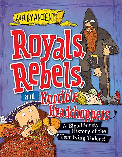Royals, Rebels, and Horrible Headchoppers: A Bloodthirsty History of the Terrifying Tudors! by Peter Hepplewhite