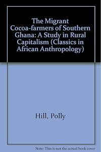 The Migrant Cocoa-farmers of Southern Ghana: A Study in Rural Capitalism (Classics in African Anthropology) by Polly Hill