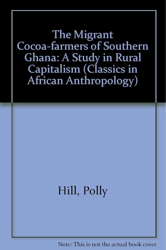 The Migrant Cocoa-farmers of Southern Ghana: A Study in Rural Capitalism (Classics in African Anthropology) by Polly Hill