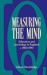 Measuring the Mind: Education and Psychology in England c.1860–c.1990 by Adrian Wooldridge