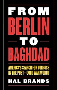 From Berlin to Baghdad: America's Search for Purpose in the Post-cold War World by Hal Brands
