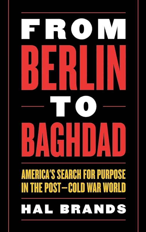 From Berlin to Baghdad: America's Search for Purpose in the Post-cold War World by Hal Brands