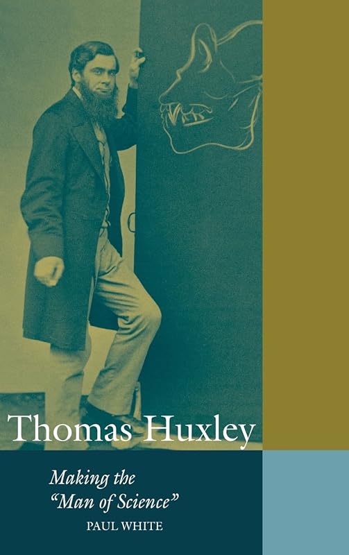 Thomas Huxley: Making the 'Man of Science' (Cambridge Science Biographies) by Paul White