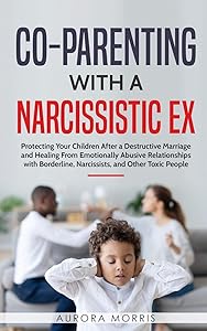 Co-Parenting with a Narcissistic Ex: Protecting Your Children After a Destructive Marriage and Healing From Emotionally Abusive Relationships with Borderline, Narcissists, and Other Toxic People by Aurora Morris