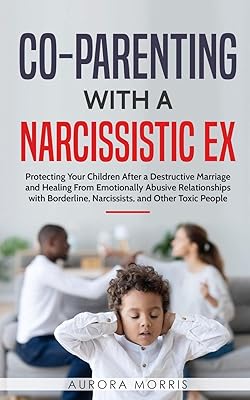Co-Parenting with a Narcissistic Ex: Protecting Your Children After a Destructive Marriage and Healing From Emotionally Abusive Relationships with Borderline, Narcissists, and Other Toxic People