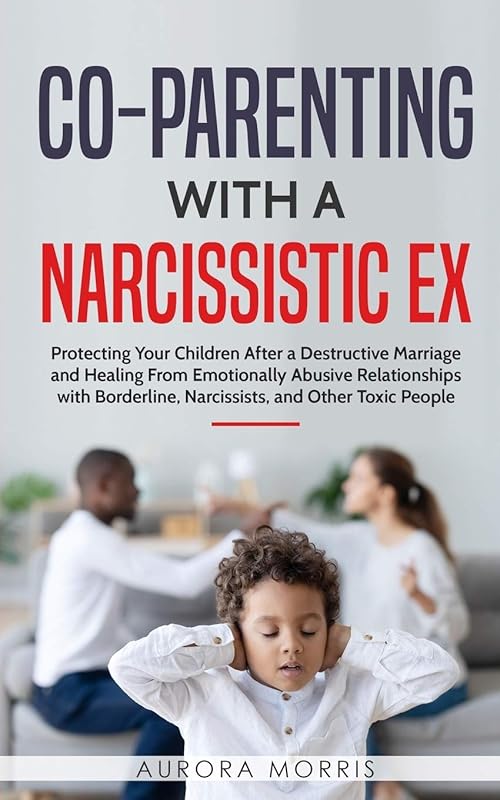 Co-Parenting with a Narcissistic Ex: Protecting Your Children After a Destructive Marriage and Healing From Emotionally Abusive Relationships with Borderline, Narcissists, and Other Toxic People by Aurora Morris