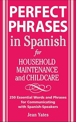 Perfect Phrases in Spanish For Household Maintenance and Childcare: 500 + Essential Words and Phrases for Communicating with Spanish-Speakers (Perfect Phrases Series)