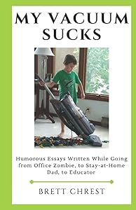 My Vacuum Sucks: Humorous Essays Written While Going from Office Zombie, to Stay-at-Home Dad, to Educator by Brett Chrest