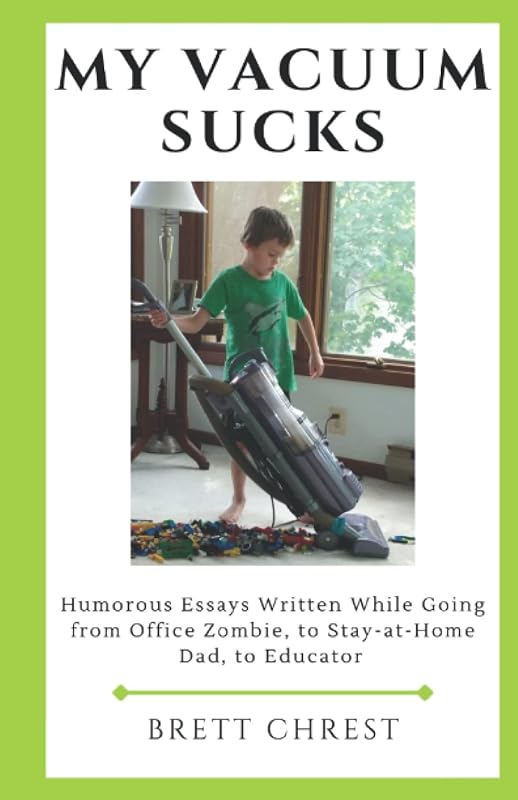 My Vacuum Sucks: Humorous Essays Written While Going from Office Zombie, to Stay-at-Home Dad, to Educator by Brett Chrest