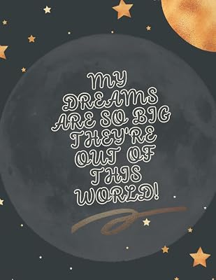 MY DREAMS ARE SO BIG THEY'RE OUT OF THIS WORLD!