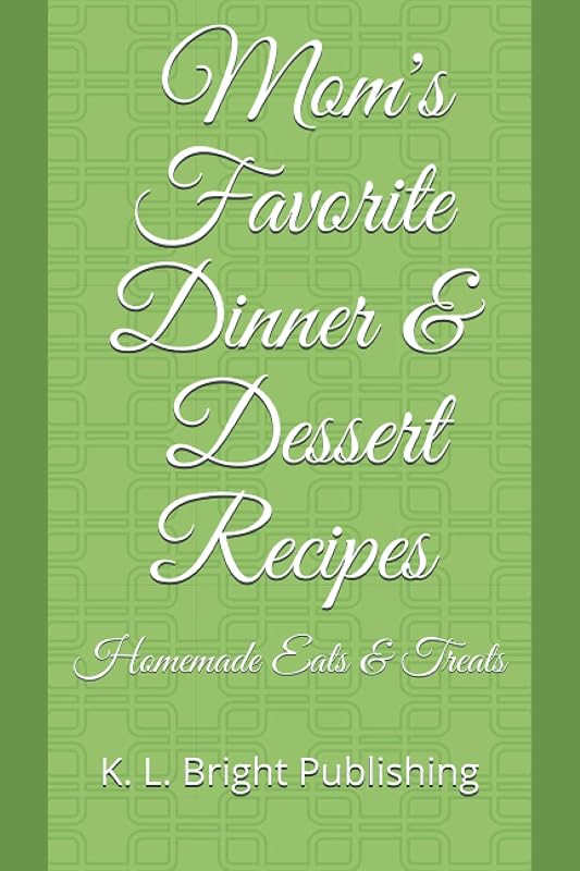 Mom's Favorite Dinner and Dessert Recipes: Homemade Eats and Treats by K. L. Bright Publishing