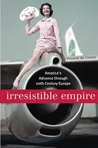Irresistible Empire: America's Advance through Twentieth-Century Europe by Victoria de Grazia