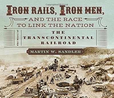 Iron Rails, Iron Men, and the Race to Link the Nation: The Story of the Transcontinental Railroad