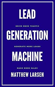 Lead Generation Machine: Drive More Traffic, Generate More Leads, Make More Sales by Matthew Larsen